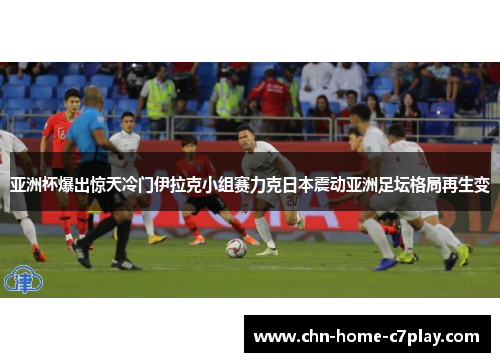 亚洲杯爆出惊天冷门伊拉克小组赛力克日本震动亚洲足坛格局再生变