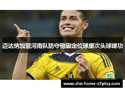 迈达纳加盟河南队防守稳固定位球屡次头球建功