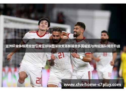 亚洲杯竞争格局重塑引发足球版图深度变革新篇章多国崛起与传统强队博弈升级