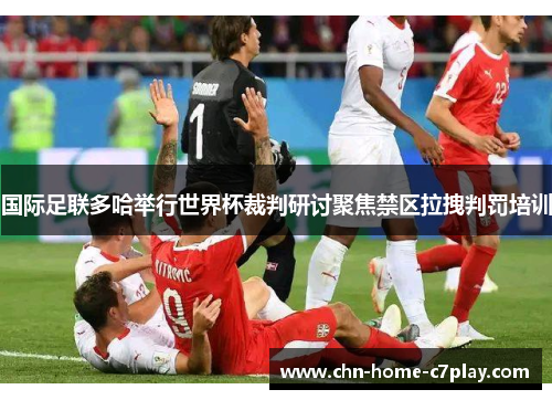 国际足联多哈举行世界杯裁判研讨聚焦禁区拉拽判罚培训