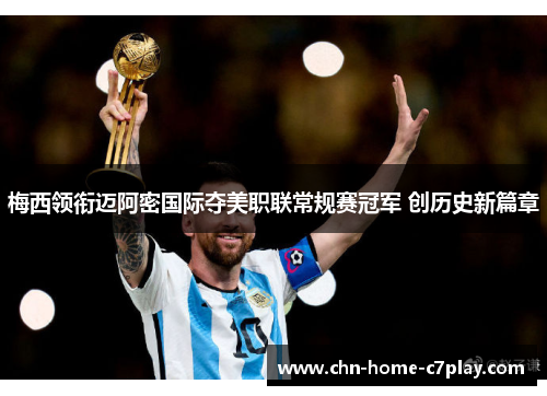 梅西领衔迈阿密国际夺美职联常规赛冠军 创历史新篇章