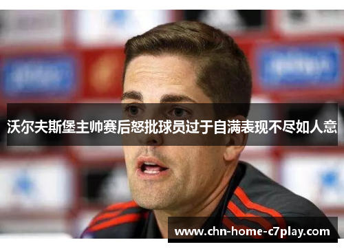 沃尔夫斯堡主帅赛后怒批球员过于自满表现不尽如人意