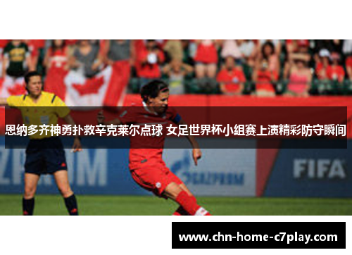 恩纳多齐神勇扑救辛克莱尔点球 女足世界杯小组赛上演精彩防守瞬间