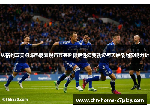从格列兹曼对阵热刺表现看其英超稳定性演变轨迹与关键战局影响分析