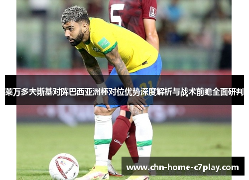 莱万多夫斯基对阵巴西亚洲杯对位优势深度解析与战术前瞻全面研判