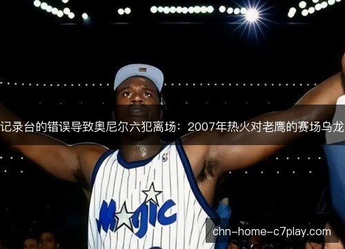 记录台的错误导致奥尼尔六犯离场：2007年热火对老鹰的赛场乌龙